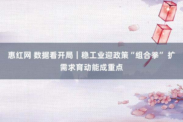 惠红网 数据看开局｜稳工业迎政策“组合拳” 扩需求育动能成重点
