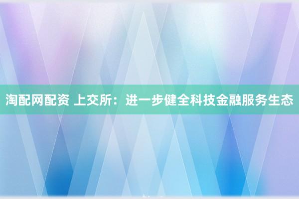 淘配网配资 上交所：进一步健全科技金融服务生态