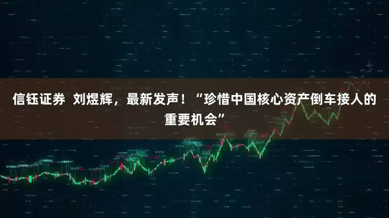 信钰证券  刘煜辉，最新发声！“珍惜中国核心资产倒车接人的重要机会”