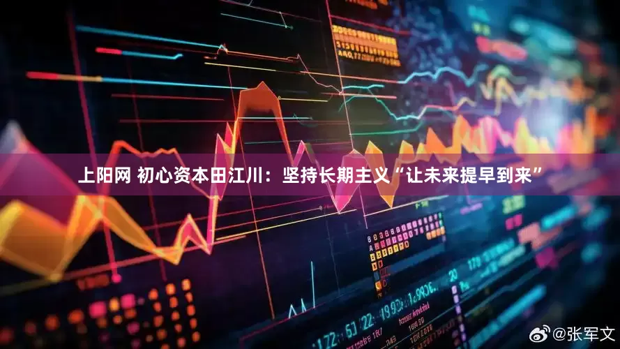 上阳网 初心资本田江川：坚持长期主义“让未来提早到来”