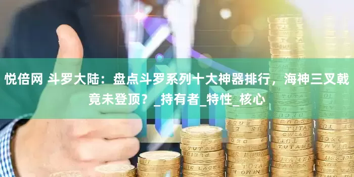 悦倍网 斗罗大陆：盘点斗罗系列十大神器排行，海神三叉戟竟未登顶？_持有者_特性_核心