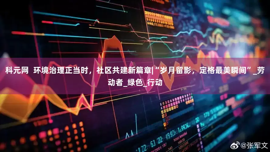 科元网  环境治理正当时，社区共建新篇章|“岁月留影，定格最美瞬间”_劳动者_绿色_行动