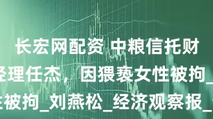 长宏网配资 中粮信托财富中心总经理任杰，因猥亵女性被拘_刘燕松_经济观察报_该公司
