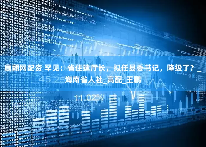 赢翻网配资 罕见：省住建厅长，拟任县委书记，降级了？_海南省人社_高配_王鹏