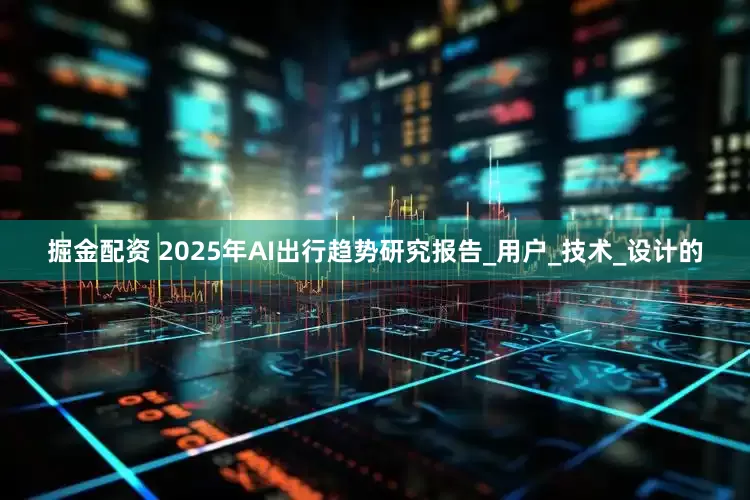 掘金配资 2025年AI出行趋势研究报告_用户_技术_设计的