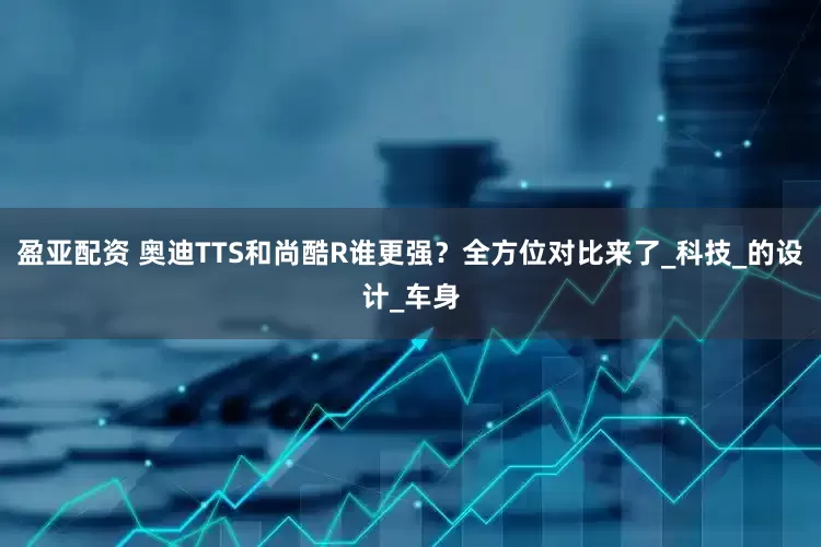 盈亚配资 奥迪TTS和尚酷R谁更强？全方位对比来了_科技_的设计_车身