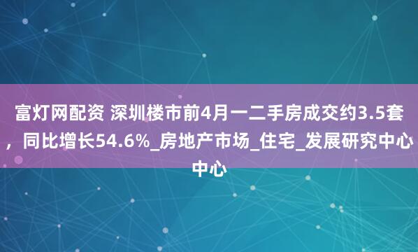 富灯网配资 深圳楼市前4月一二手房成交约3.5套，同比增长54.6%_房地产市场_住宅_发展研究中心