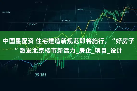 中国星配资 住宅建造新规范即将施行，“好房子”激发北京楼市新活力_房企_项目_设计