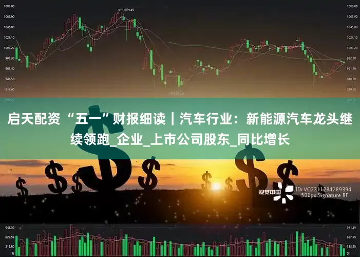 启天配资 “五一”财报细读｜汽车行业：新能源汽车龙头继续领跑_企业_上市公司股东_同比增长
