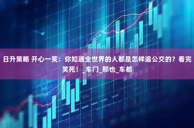 日升策略 开心一笑：你知道全世界的人都是怎样追公交的？看完笑死！_车门_那也_车都