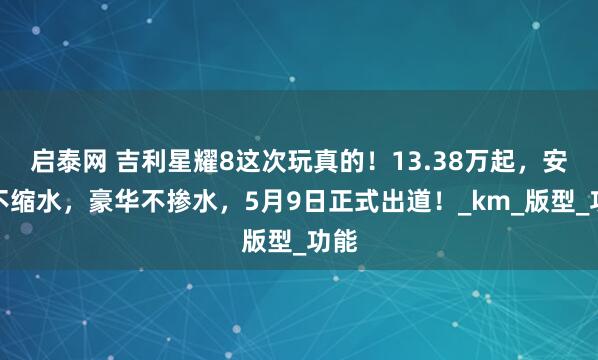 启泰网 吉利星耀8这次玩真的！13.38万起，安全不缩水，豪华不掺水，5月9日正式出道！_km_版型_功能