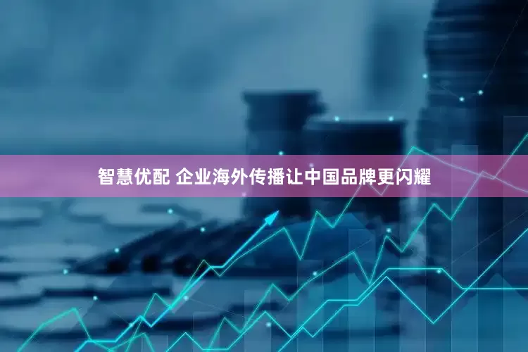智慧优配 企业海外传播让中国品牌更闪耀