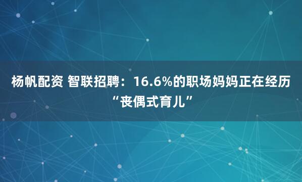 杨帆配资 智联招聘：16.6%的职场妈妈正在经历“丧偶式育儿”