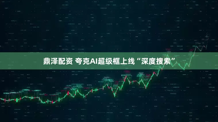鼎泽配资 夸克AI超级框上线“深度搜索”