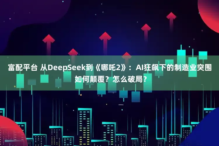 富配平台 从DeepSeek到《哪吒2》：AI狂飙下的制造业突围 如何颠覆？怎么破局？