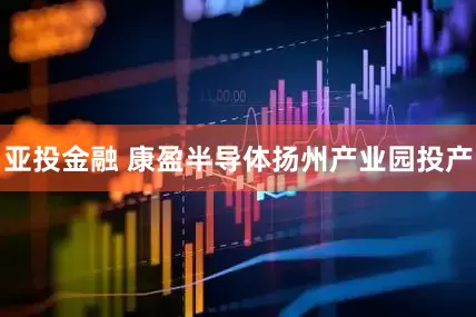 亚投金融 康盈半导体扬州产业园投产