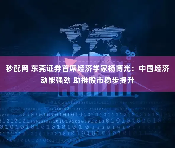 秒配网 东莞证券首席经济学家杨博光：中国经济动能强劲 助推股市稳步提升