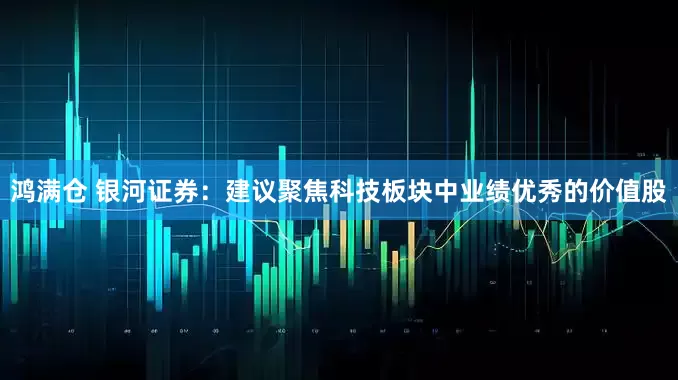 鸿满仓 银河证券：建议聚焦科技板块中业绩优秀的价值股