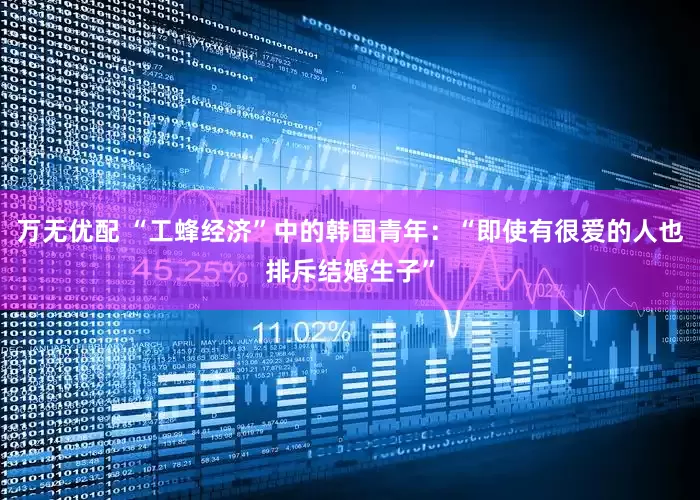 万无优配 “工蜂经济”中的韩国青年：“即使有很爱的人也排斥结婚生子”