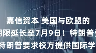 嘉信资本 美国与欧盟的关税谈判期限延长至7月9日！特朗普要求校方提供国际学生名单