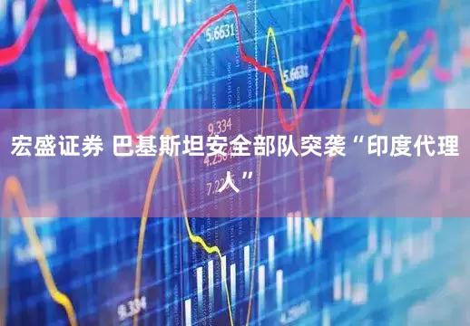 宏盛证券 巴基斯坦安全部队突袭“印度代理人”