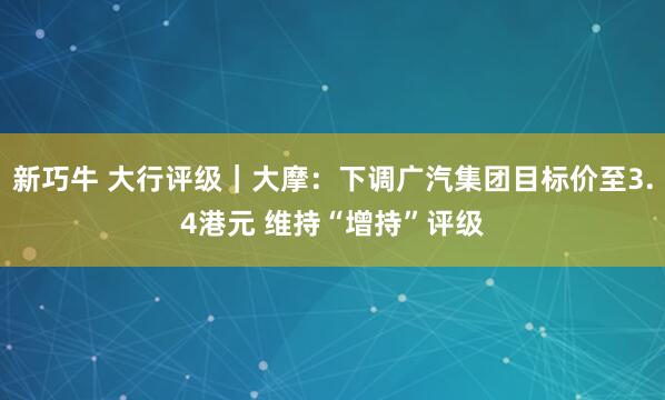 新巧牛 大行评级｜大摩：下调广汽集团目标价至3.4港元 维持“增持”评级