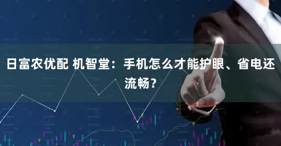 日富农优配 机智堂：手机怎么才能护眼、省电还流畅？
