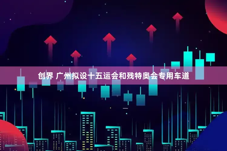 创界 广州拟设十五运会和残特奥会专用车道