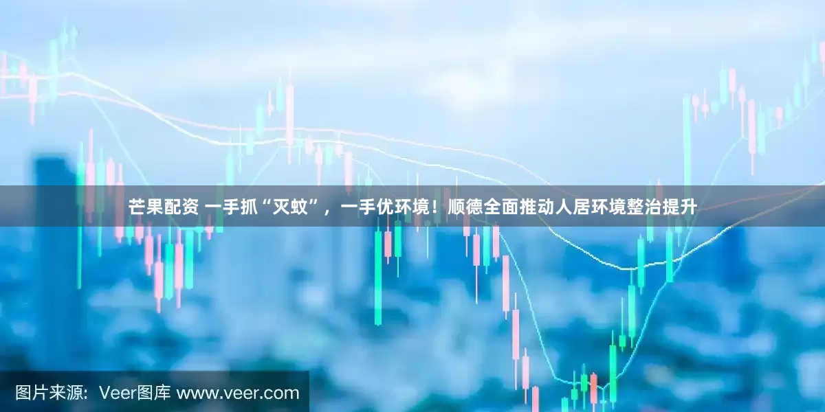 芒果配资 一手抓“灭蚊”，一手优环境！顺德全面推动人居环境整治提升