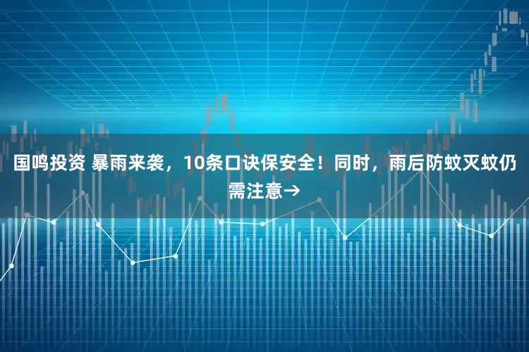 国鸣投资 暴雨来袭，10条口诀保安全！同时，雨后防蚊灭蚊仍需注意→