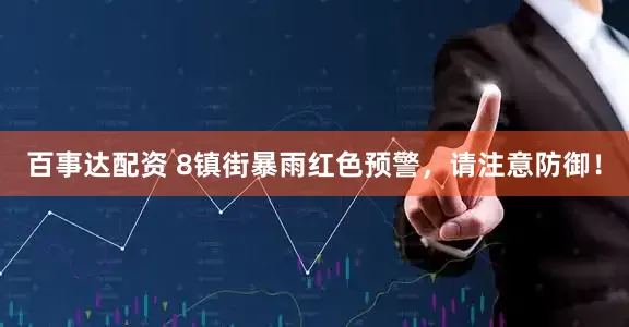 百事达配资 8镇街暴雨红色预警，请注意防御！