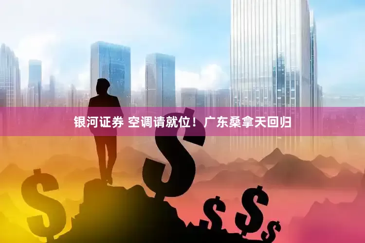 银河证券 空调请就位！广东桑拿天回归