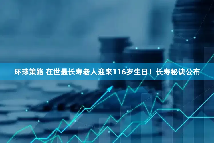 环球策路 在世最长寿老人迎来116岁生日！长寿秘诀公布