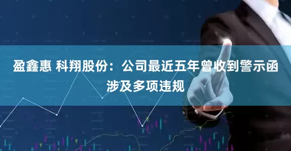 盈鑫惠 科翔股份：公司最近五年曾收到警示函涉及多项违规