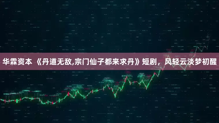 华霖资本 《丹道无敌,宗门仙子都来求丹》短剧，风轻云淡梦初醒