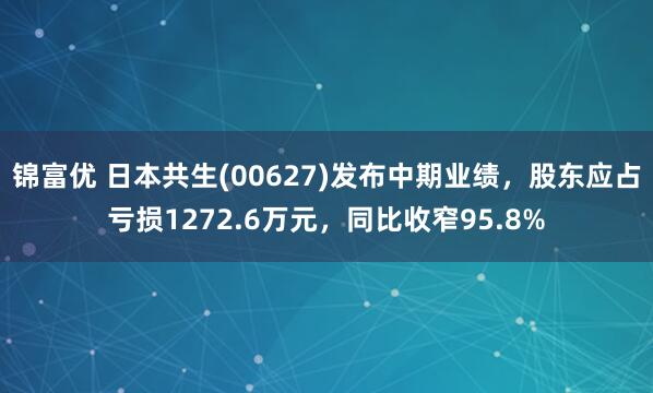 锦富优 日本共生(00627)发布中期业绩，股东应占亏损1272.6万元，同比收窄95.8%