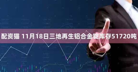 配资猫 11月18日三地再生铝合金锭库存51720吨